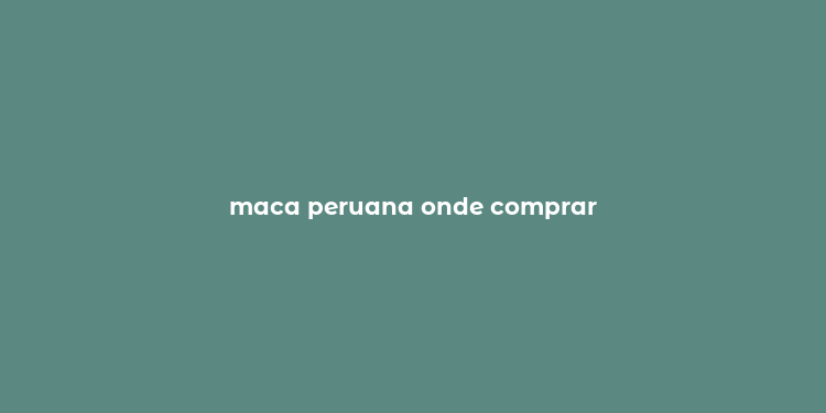 maca peruana onde comprar