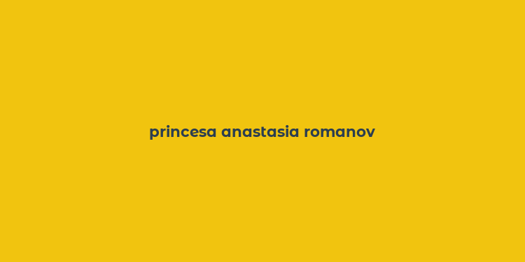 princesa anastasia romanov