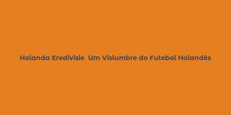 Holanda Eredivisie  Um Vislumbre do Futebol Holandês