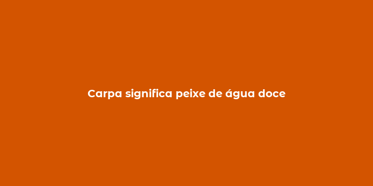 Carpa significa peixe de água doce