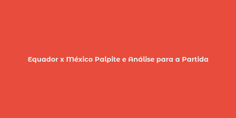 Equador x México Palpite e Análise para a Partida