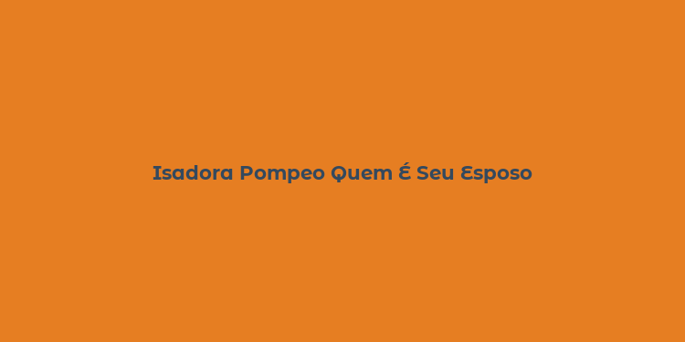 Isadora Pompeo Quem É Seu Esposo