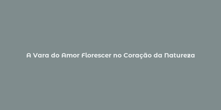 A Vara do Amor Florescer no Coração da Natureza