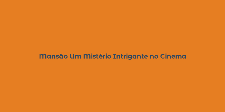 Mansão Um Mistério Intrigante no Cinema