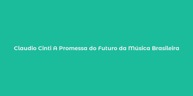 Claudio Cinti A Promessa do Futuro da Música Brasileira