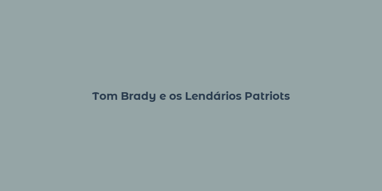 Tom Brady e os Lendários Patriots