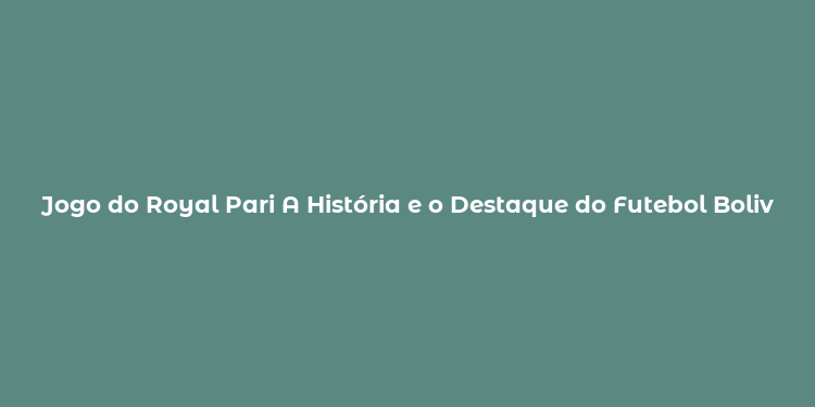 Jogo do Royal Pari A História e o Destaque do Futebol Boliviano