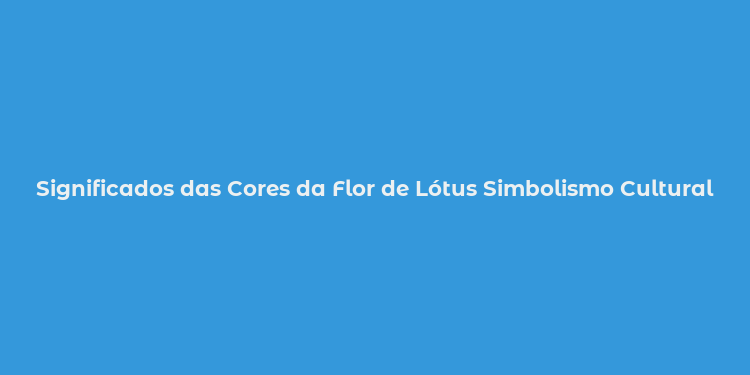 Significados das Cores da Flor de Lótus Simbolismo Cultural