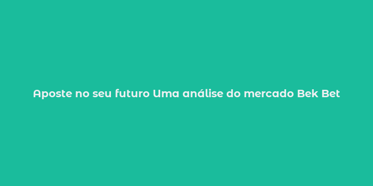 Aposte no seu futuro Uma análise do mercado Bek Bet