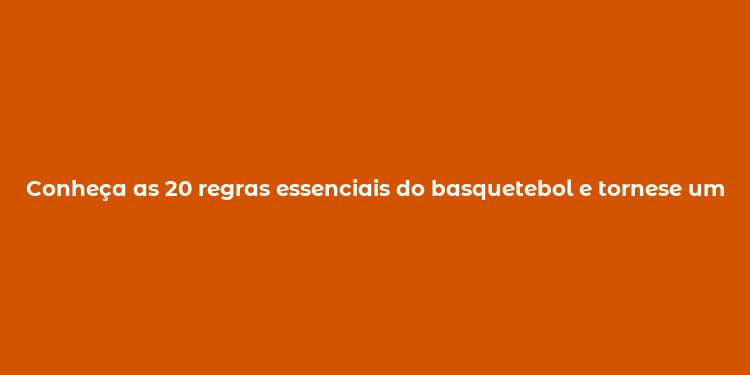 Conheça as 20 regras essenciais do basquetebol e tornese um expert