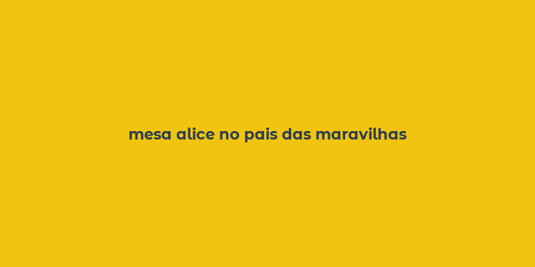 mesa alice no pais das maravilhas