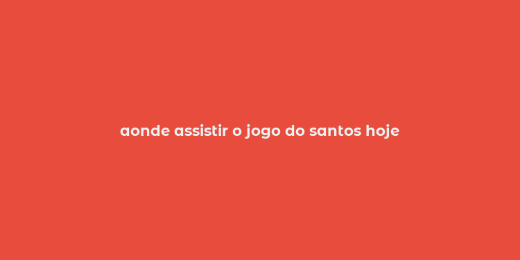 aonde assistir o jogo do santos hoje