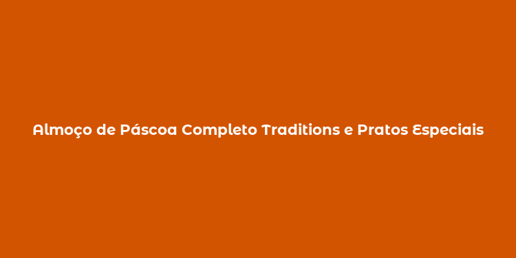 Almoço de Páscoa Completo Traditions e Pratos Especiais