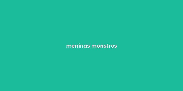 meninas monstros