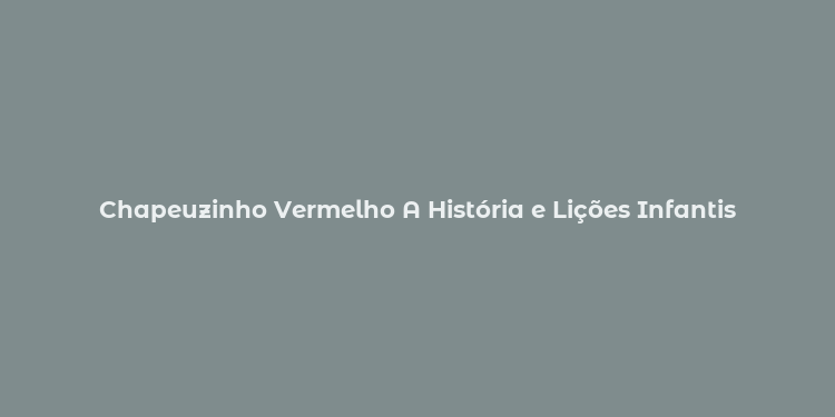 Chapeuzinho Vermelho A História e Lições Infantis