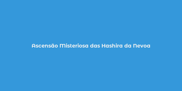 Ascensão Misteriosa das Hashira da Nevoa