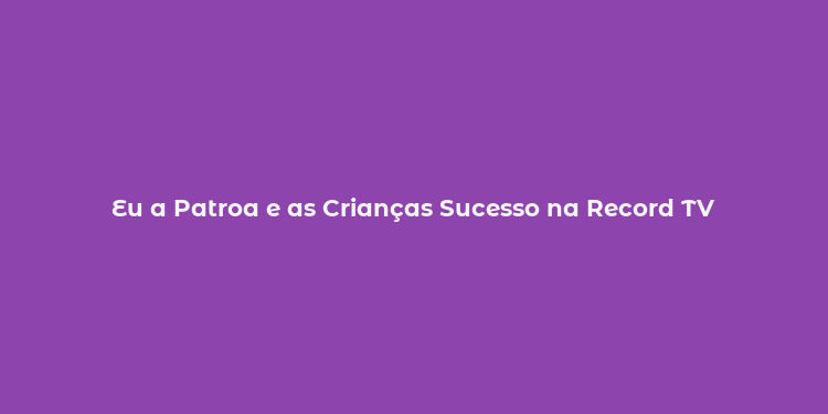 Eu a Patroa e as Crianças Sucesso na Record TV