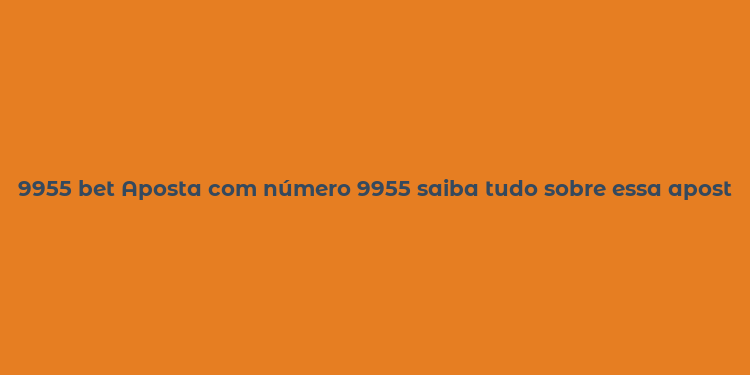 9955 bet Aposta com número 9955 saiba tudo sobre essa aposta