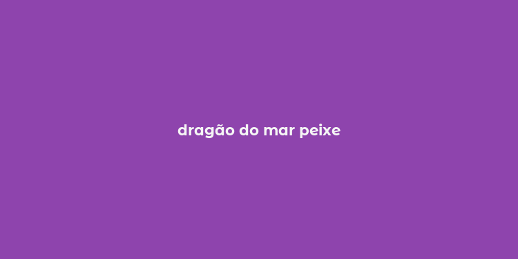 dragão do mar peixe