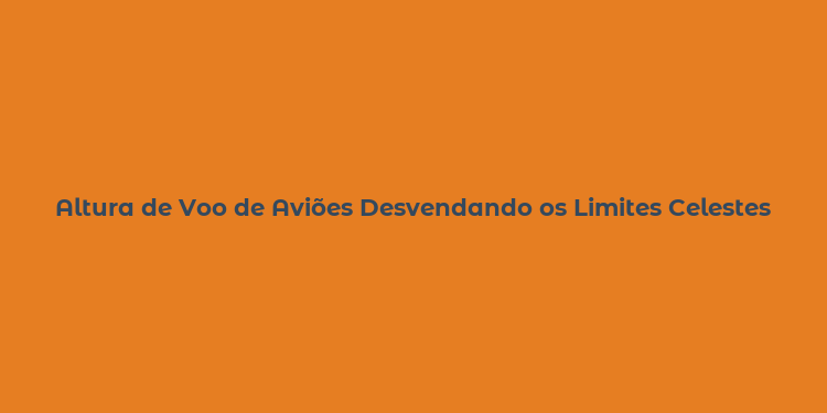 Altura de Voo de Aviões Desvendando os Limites Celestes