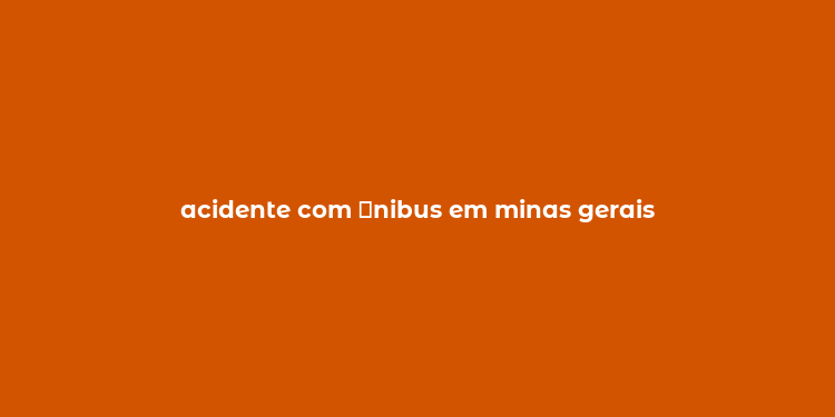 acidente com ？nibus em minas gerais