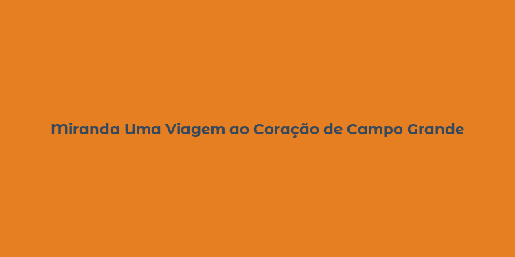 Miranda Uma Viagem ao Coração de Campo Grande