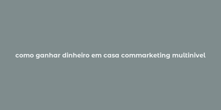 como ganhar dinheiro em casa commarketing multinivel