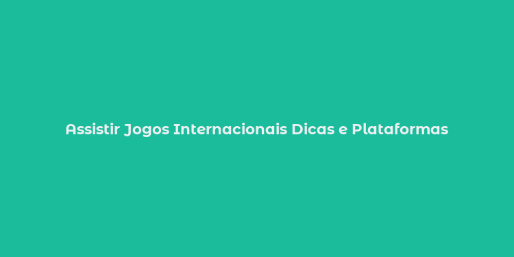 Assistir Jogos Internacionais Dicas e Plataformas