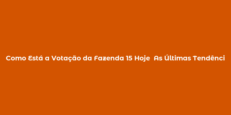 Como Está a Votação da Fazenda 15 Hoje  As Últimas Tendências