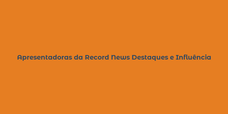 Apresentadoras da Record News Destaques e Influência