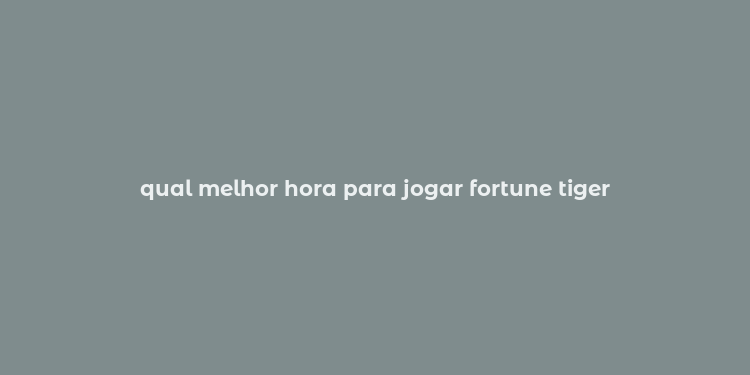 qual melhor hora para jogar fortune tiger