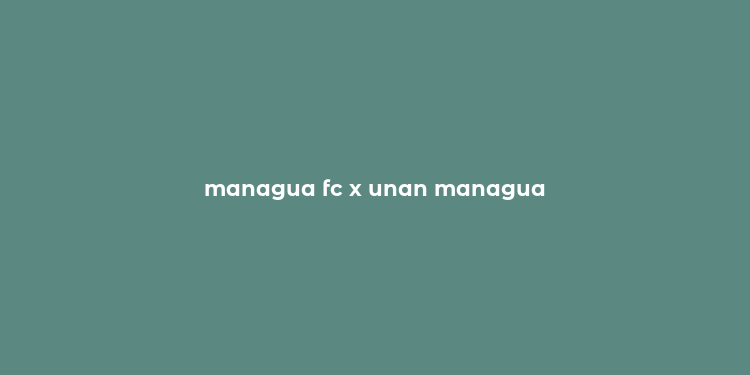 managua fc x unan managua