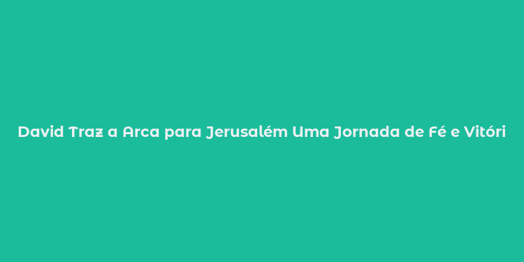 David Traz a Arca para Jerusalém Uma Jornada de Fé e Vitória