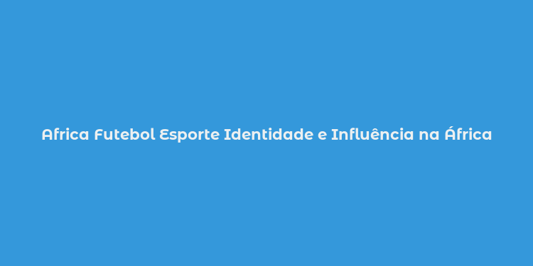 Africa Futebol Esporte Identidade e Influência na África