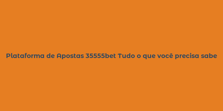 Plataforma de Apostas 35555bet Tudo o que você precisa saber