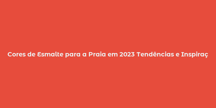 Cores de Esmalte para a Praia em 2023 Tendências e Inspirações