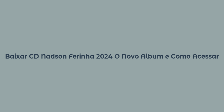 Baixar CD Nadson Ferinha 2024 O Novo Album e Como Acessar