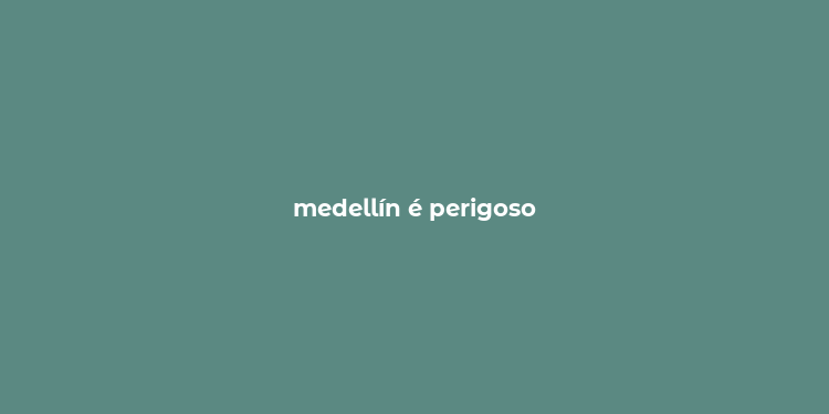 medellín é perigoso