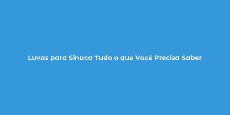 Luvas para Sinuca Tudo o que Você Precisa Saber