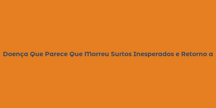 Doença Que Parece Que Morreu Surtos Inesperados e Retorno a Emergência