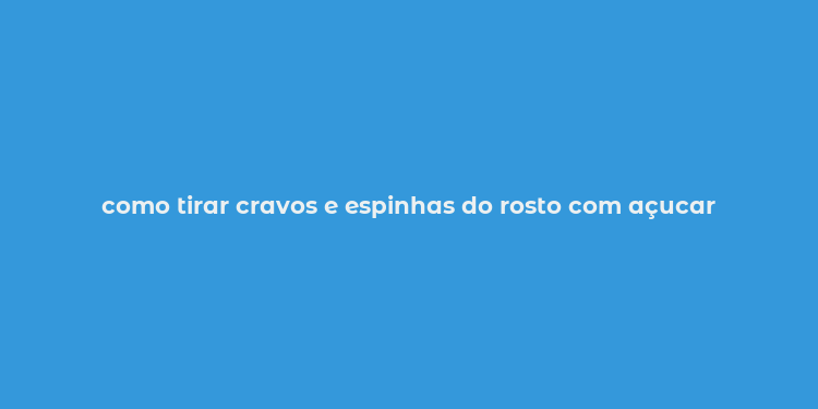 como tirar cravos e espinhas do rosto com açucar