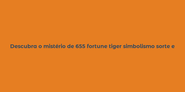 Descubra o mistério de 655 fortune tiger simbolismo sorte e tradição