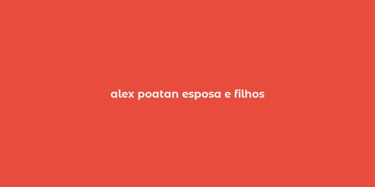 alex poatan esposa e filhos