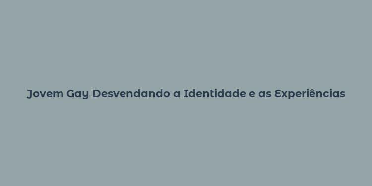 Jovem Gay Desvendando a Identidade e as Experiências