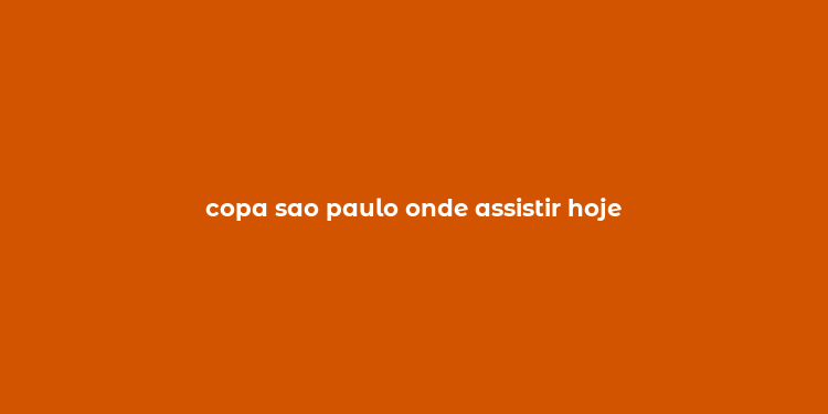 copa sao paulo onde assistir hoje