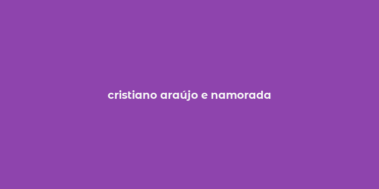 cristiano araújo e namorada