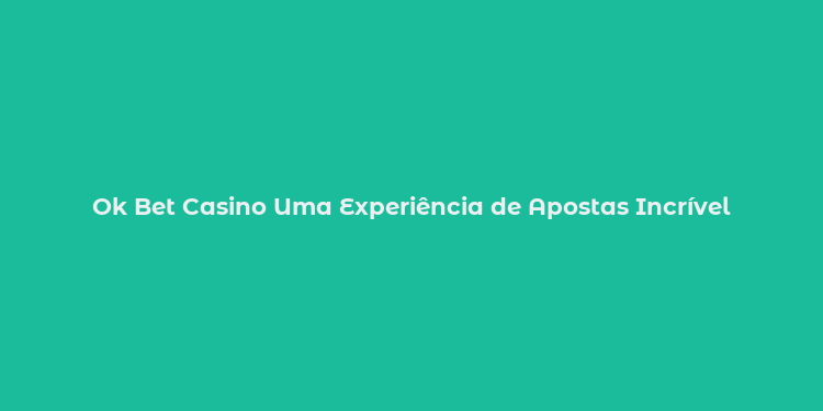 Ok Bet Casino Uma Experiência de Apostas Incrível