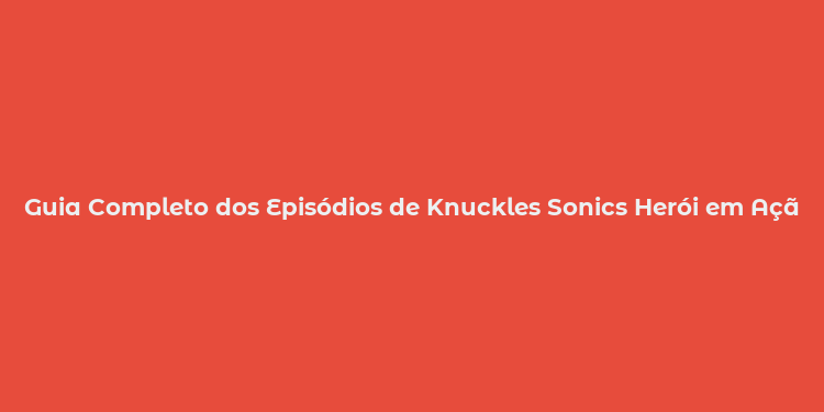 Guia Completo dos Episódios de Knuckles Sonics Herói em Ação