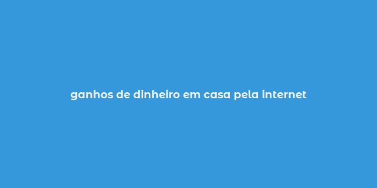 ganhos de dinheiro em casa pela internet