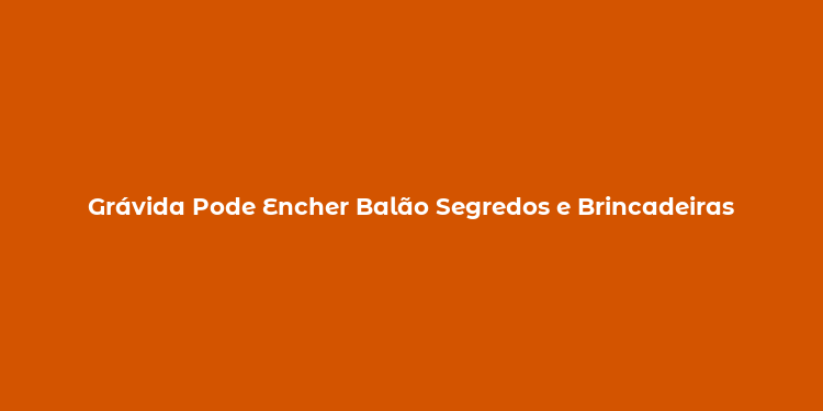 Grávida Pode Encher Balão Segredos e Brincadeiras